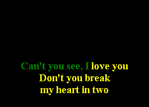 Can't you see, I love you
Don't you break
my heart in two