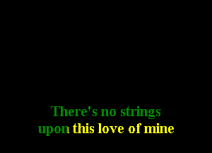 There's no strings
upon this love of mine