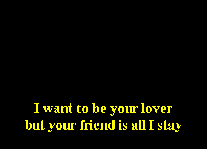 I want to be your lover
but your friend is all I stay