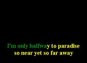 I'm only halfway to paradise
so near yet so far away