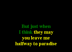 But just when
I think they may
you leave me
halfway to paradise