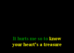 It hurts me so to know
your heart's a treasure