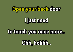 Open your back door

Ijust need

to touch you once more..

Ohh, hohhh..