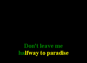 Don't leave me
halfway to paradise