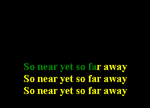 So near yet so far away
So near yet so far away
So near yet so far away