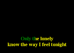 Only the lonely
know the way I feel tonight