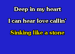 Deep in my heart
I can hear love callin'

Sinking like a stone