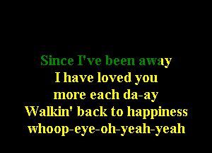 Since I've been away
I have loved you
more each da-ay

Walkin' back to happiness
Whoop-eye-oh-yeah-yeah