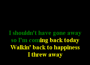 I shouldn't have gone away
so I'm coming back today

Walkin' back to happiness
I threw away