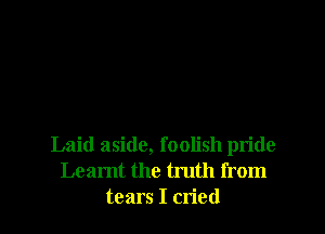 Laid aside, foolish pride
Learnt the truth from
tears I cried