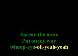 Spread the news
I'm on my way
whoop-eyc-oh-yeah-yeah