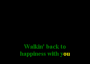 W alkin' back to
happiness with you