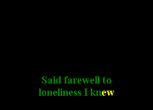 Said farewell to
loneliness I knew