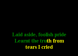 Laid aside, foolish pride
Learnt the truth from
tears I cried