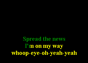 Spread the news
I'm on my way
whoop-eyc-oh-yeah-yeah