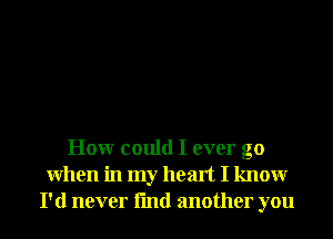 Honr could I ever go
When in my heart I knowr
I'd never fmd another you