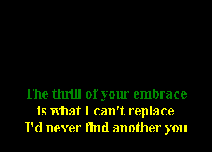 The thrill of your embrace
is What I can't replace
I'd never fmd another you