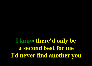 I know there'd only be
a second best for me
I'd never l'md another you