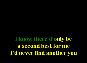 I know there'd only be
a second best for me
I'd never l'md another you