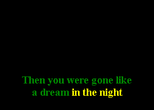 Then you were gone like
a dream in the night