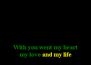 With you went my heart
my love and my life