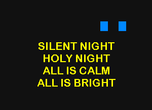 SILENT NIGHT

HOLY NIGHT
ALL IS CALM
ALL IS BRIGHT