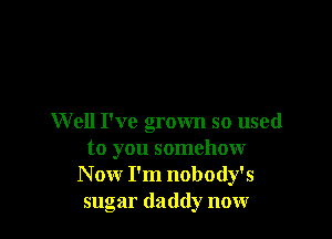 W ell I've grown so used
to you somehow
N ow I'm nobody's
sugar daddy now