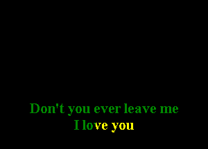 Don't you ever leave me
I love you