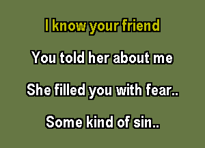 I know your friend

You told her about me

She filled you with fear..

Some kind of sin..