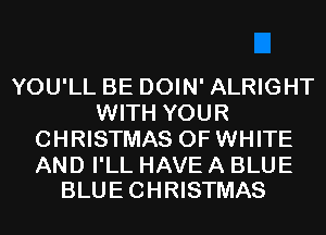 YOU'LL BE DOIN' ALRIGHT
WITH YOUR
CHRISTMAS 0F WHITE

AND I'LL HAVE A BLUE
BLUECHRISTMAS