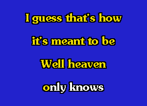 I guess that's how
it's meant to be

Well heaven

only knows