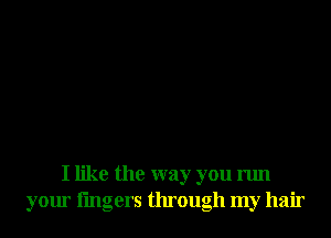 I like the way you run
your lingers through my hair