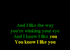 And I like the way
you're winking your eye
And I know I like you
You know I like you