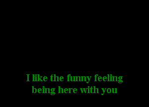 I like the flmny feeling
being here With you