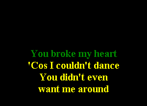 You broke my heart
'Cos I couldn't (lance
You didn't even
want me around