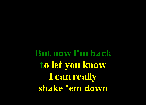 But nowr I'm back
to let you know
I can really
shake 'em down