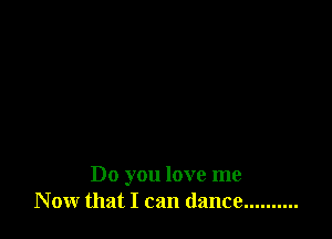 Do you love me
Now that I can dance ..........