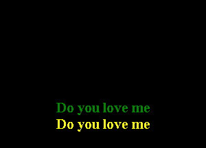 Do you love me
Do you love me