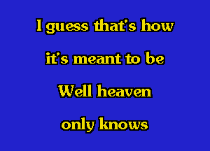 I guess that's how
it's meant to be

Well heaven

only knows