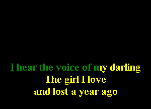 I hear the voice of my darling
The girl I love
and lost a year ago