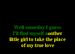 Well someday I guess
I'll fmd myself another
little girl to take the place
of my true love