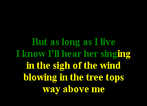 But as long as I live
I know I'll hear her singing
in the sigh of the wind
blowing in the tree tops
way above me