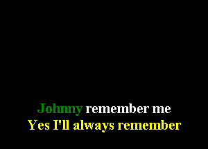 J ohnny remember me
Y es I'll always remember