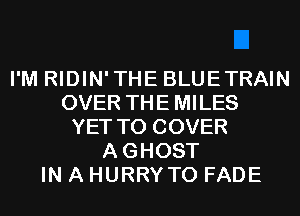 I'M RIDIN'THE BLUETRAIN
OVER THE MILES
YET T0 COVER
AGHOST
IN A HURRYTO FADE