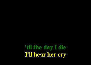 'til the day I die
I'll hear her cry