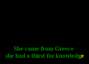 She came from Greece
she had a thirst for knowledge