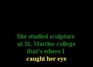 She studied sculpture
at St. Martins college
that's where I
caught her eye