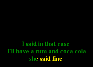 I said in that case
I'll have a rum and coca cola
she said fme