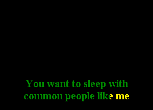 You want to sleep with
common people like me