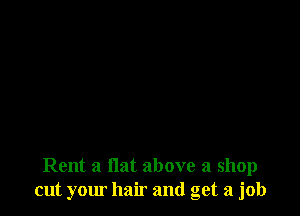 Rent a flat above a shop
cut your hair and get a job